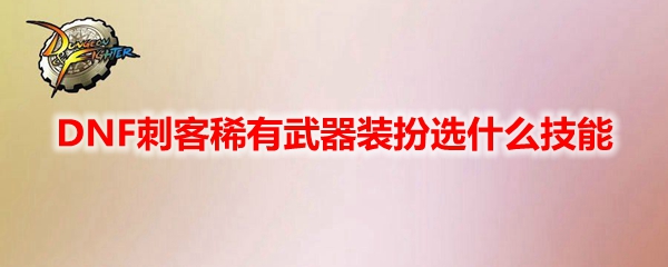 DNF刺客稀有克隆武器装扮技能搭配指南