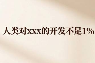 人类对xxx的开发不足1%是什么意思